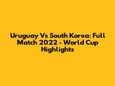 Uruguay Vs South Korea: Full Match 2022 - World Cup Highlights