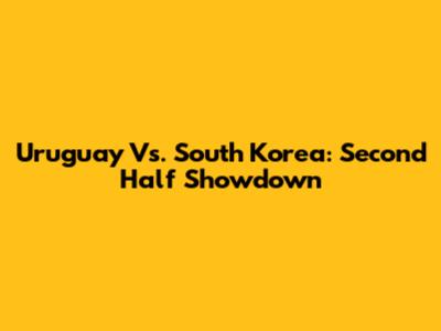 Uruguay Vs. South Korea: Second Half Showdown