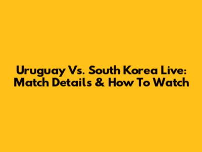 Uruguay Vs. South Korea Live: Match Details & How To Watch