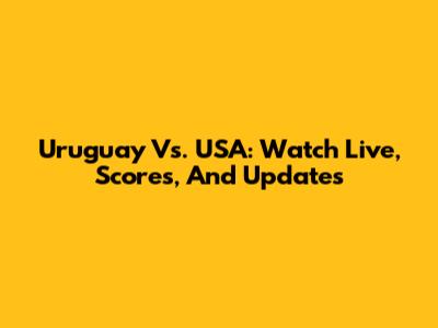 Uruguay Vs. USA: Watch Live, Scores, And Updates