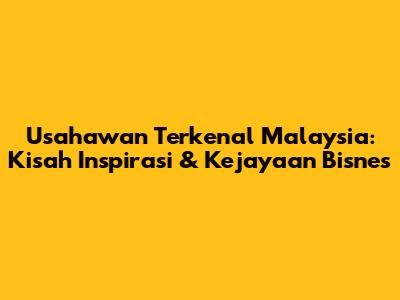 Usahawan Terkenal Malaysia: Kisah Inspirasi & Kejayaan Bisnes