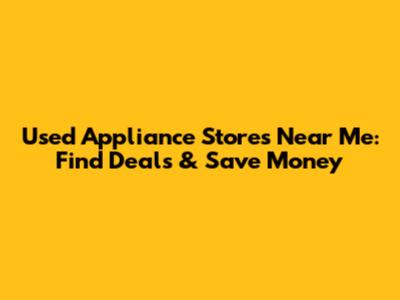 Used Appliance Stores Near Me: Find Deals & Save Money