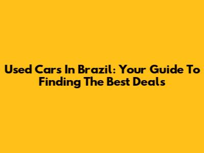Used Cars In Brazil: Your Guide To Finding The Best Deals