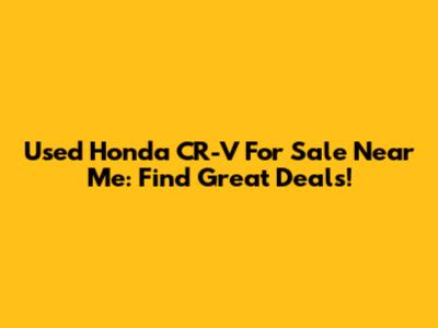 Used Honda CR-V For Sale Near Me: Find Great Deals!