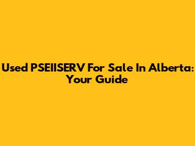 Used PSEIISERV For Sale In Alberta: Your Guide