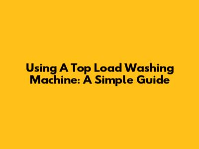Using A Top Load Washing Machine: A Simple Guide