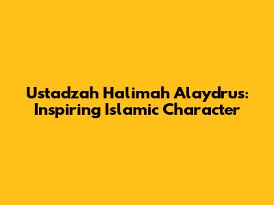 Ustadzah Halimah Alaydrus: Inspiring Islamic Character