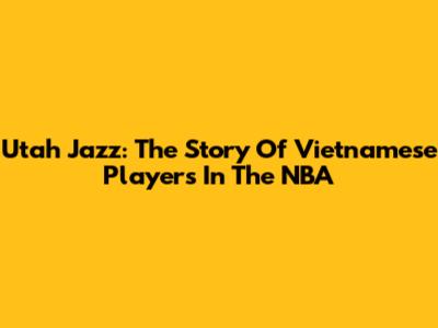 Utah Jazz: The Story Of Vietnamese Players In The NBA