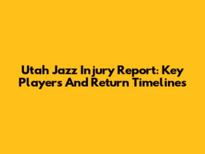 Utah Jazz Injury Report: Key Players And Return Timelines