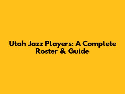 Utah Jazz Players: A Complete Roster & Guide