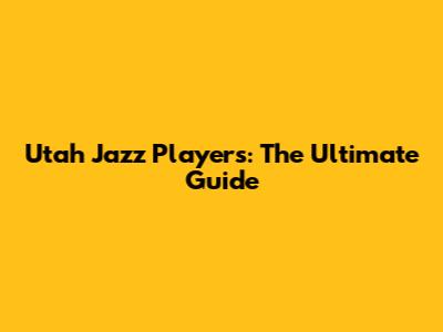 Utah Jazz Players: The Ultimate Guide