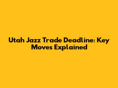 Utah Jazz Trade Deadline: Key Moves Explained