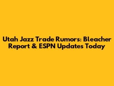 Utah Jazz Trade Rumors: Bleacher Report & ESPN Updates Today