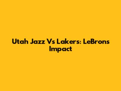 Utah Jazz Vs Lakers: LeBron's Impact