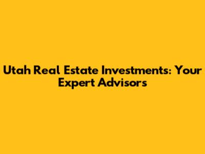 Utah Real Estate Investments: Your Expert Advisors