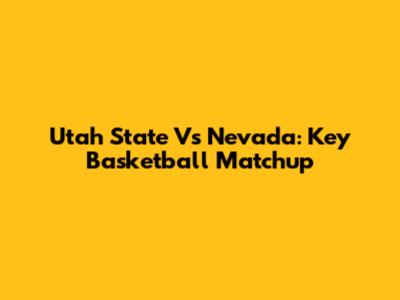Utah State Vs Nevada: Key Basketball Matchup