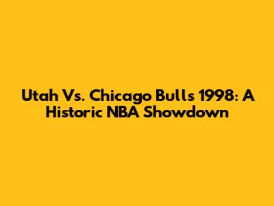 Utah Vs. Chicago Bulls 1998: A Historic NBA Showdown