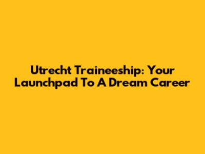 Utrecht Traineeship: Your Launchpad To A Dream Career