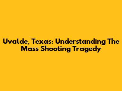 Uvalde, Texas: Understanding The Mass Shooting Tragedy