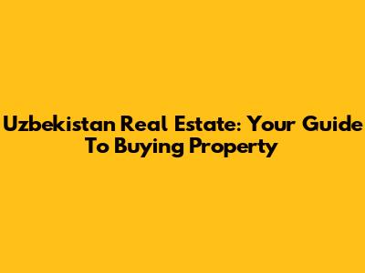 Uzbekistan Real Estate: Your Guide To Buying Property