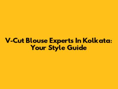 V-Cut Blouse Experts In Kolkata: Your Style Guide
