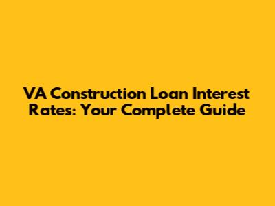 VA Construction Loan Interest Rates: Your Complete Guide