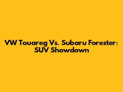 VW Touareg Vs. Subaru Forester: SUV Showdown