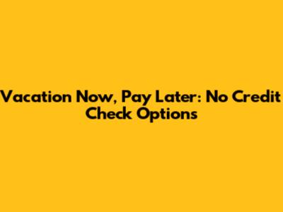 Vacation Now, Pay Later: No Credit Check Options