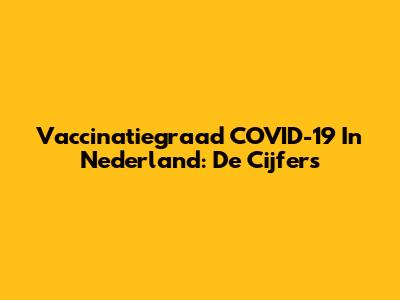 Vaccinatiegraad COVID-19 In Nederland: De Cijfers