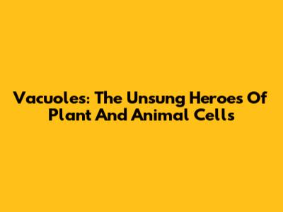 Vacuoles: The Unsung Heroes Of Plant And Animal Cells