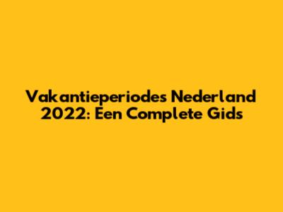 Vakantieperiodes Nederland 2022: Een Complete Gids