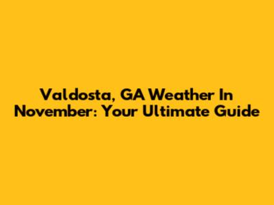 Valdosta, GA Weather In November: Your Ultimate Guide