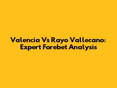 Valencia Vs Rayo Vallecano: Expert Forebet Analysis