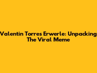 Valentin Torres Erwerle: Unpacking The Viral Meme