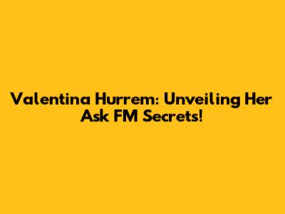 Valentina Hurrem: Unveiling Her Ask FM Secrets!