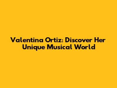 Valentina Ortiz: Discover Her Unique Musical World