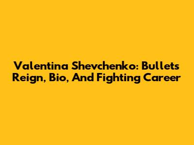 Valentina Shevchenko: Bullet's Reign, Bio, And Fighting Career