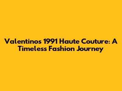 Valentino's 1991 Haute Couture: A Timeless Fashion Journey