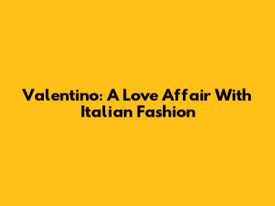 Valentino: A Love Affair With Italian Fashion