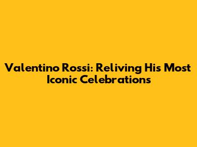 Valentino Rossi: Reliving His Most Iconic Celebrations