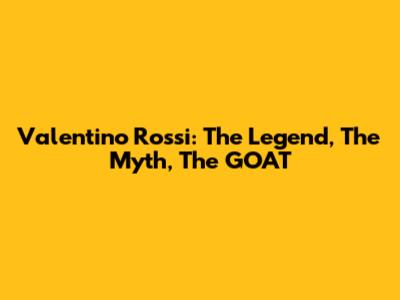 Valentino Rossi: The Legend, The Myth, The GOAT
