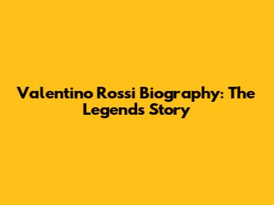 Valentino Rossi Biography: The Legend's Story