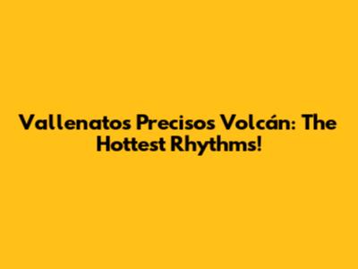 Vallenatos Precisos Volcán: The Hottest Rhythms!
