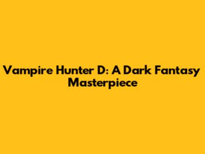 Vampire Hunter D: A Dark Fantasy Masterpiece