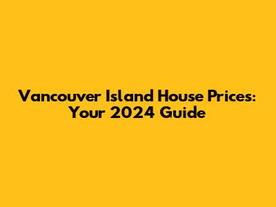 Vancouver Island House Prices: Your 2024 Guide