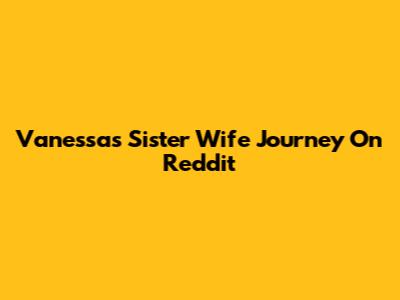 Vanessa's Sister Wife Journey On Reddit