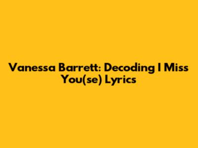 Vanessa Barrett: Decoding 'I Miss You(se)' Lyrics