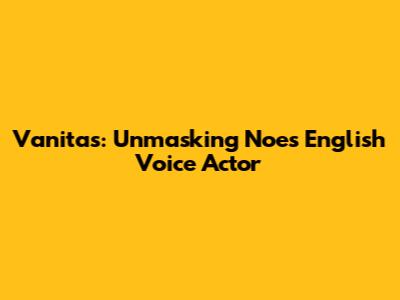 Vanitas: Unmasking Noe's English Voice Actor
