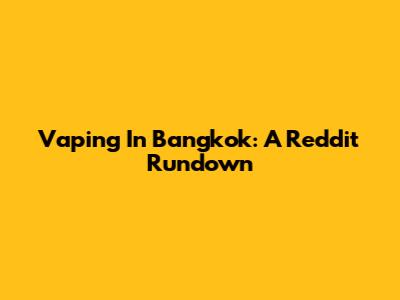 Vaping In Bangkok: A Reddit Rundown