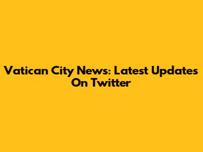 Vatican City News: Latest Updates On Twitter